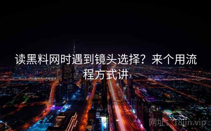 读黑料网时遇到镜头选择？来个用流程方式讲