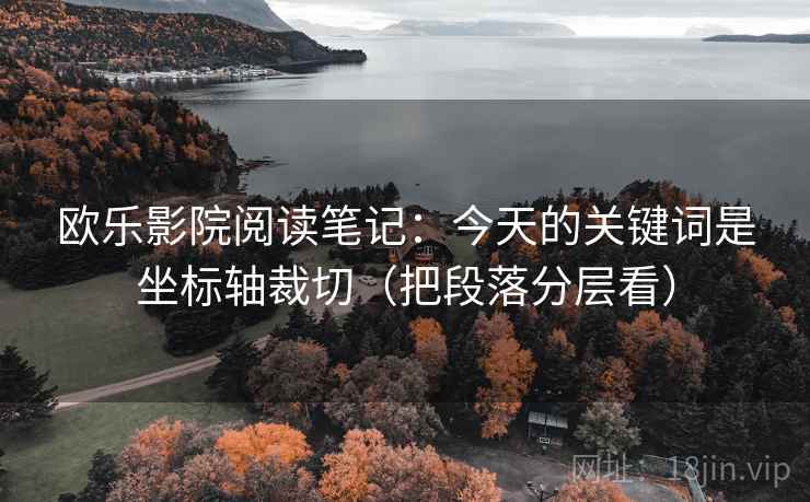 欧乐影院阅读笔记：今天的关键词是坐标轴裁切（把段落分层看）
