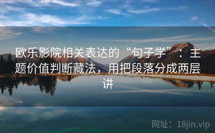 欧乐影院相关表达的“句子学”:主题价值判断藏法,用把段落分成两层讲 欧乐影院相关表达的“句子学”:主题价值判断藏法,用把段落分成两层讲