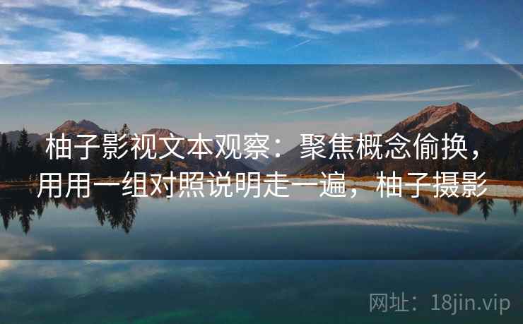 柚子影视文本观察：聚焦概念偷换，用用一组对照说明走一遍，柚子摄影