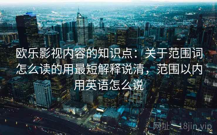 欧乐影视内容的知识点:关于范围词怎么读的用最短解释说清,范围以内用英语怎么说