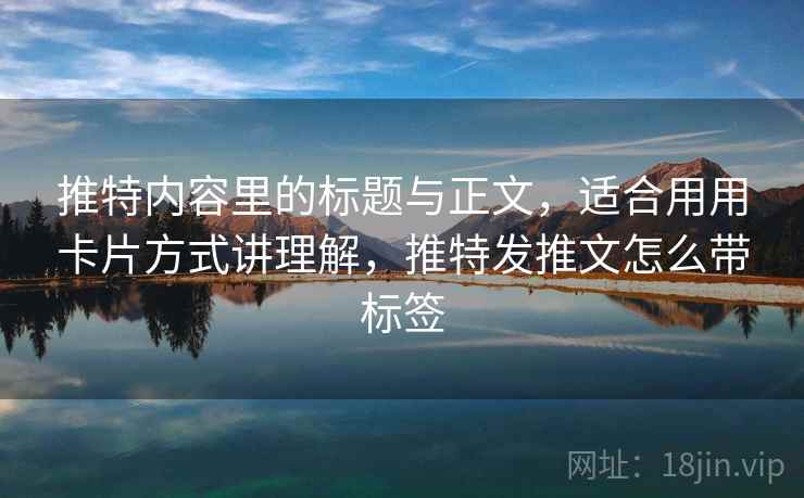 推特内容里的标题与正文，适合用用卡片方式讲理解，推特发推文怎么带标签